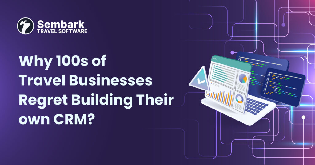 Why 100s of Travel Businesses Regret Building Their Own CRM?